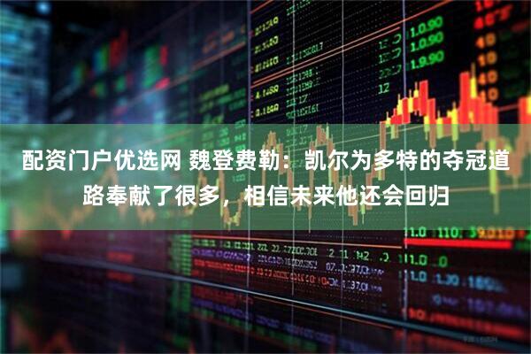 配资门户优选网 魏登费勒:凯尔为多特的夺冠道路奉献了很多,相信未来他还会回归