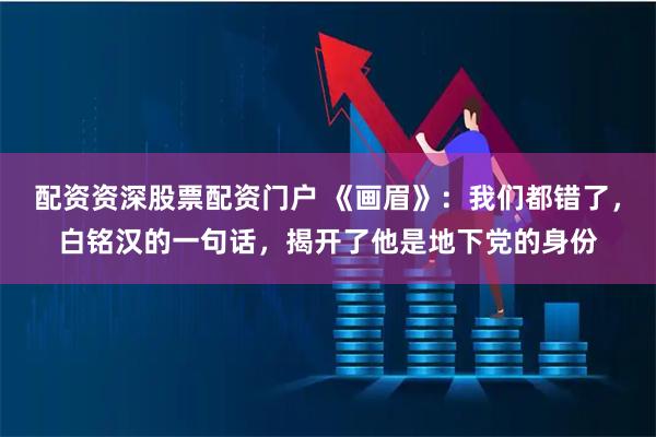 配资资深股票配资门户 《画眉》：我们都错了，白铭汉的一句话，揭开了他是地下党的身份