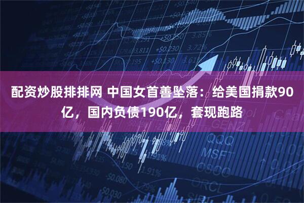 配资炒股排排网 中国女首善坠落：给美国捐款90亿，国内负债190亿，套现跑路