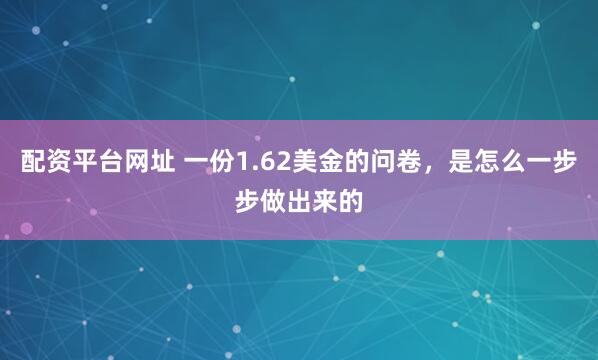 配资平台网址 一份1.62美金的问卷，是怎么一步步做出来的