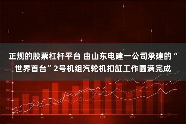 正规的股票杠杆平台 由山东电建一公司承建的“世界首台”2号机组汽轮机扣缸工作圆满完成