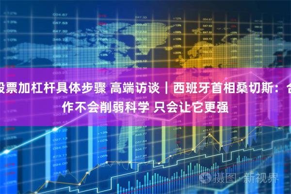 股票加杠杆具体步骤 高端访谈｜西班牙首相桑切斯：合作不会削弱科学 只会让它更强