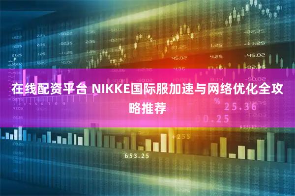 在线配资平台 NIKKE国际服加速与网络优化全攻略推荐