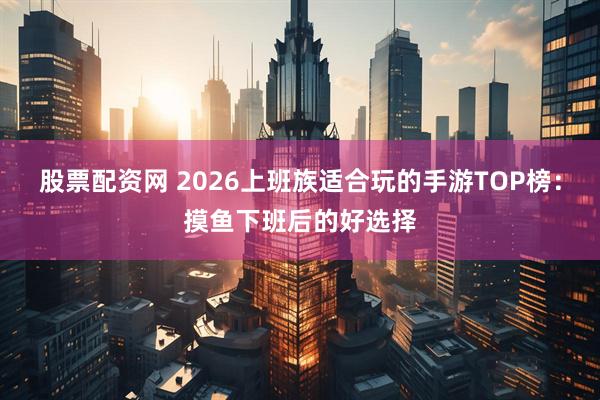 股票配资网 2026上班族适合玩的手游TOP榜：摸鱼下班后的好选择