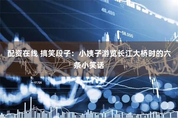 配资在线 搞笑段子：小姨子游览长江大桥时的六条小笑话