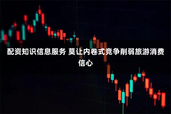 配资知识信息服务 莫让内卷式竞争削弱旅游消费信心
