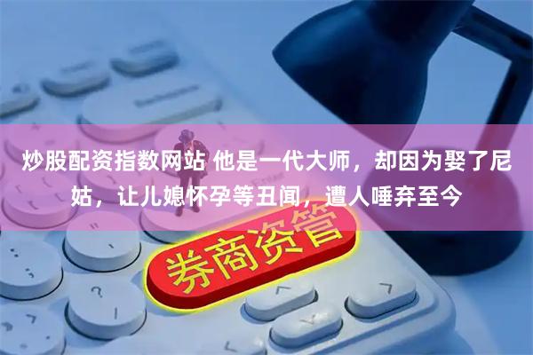 炒股配资指数网站 他是一代大师，却因为娶了尼姑，让儿媳怀孕等丑闻，遭人唾弃至今