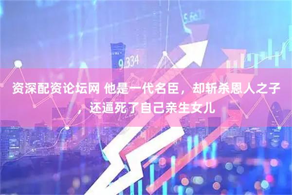 资深配资论坛网 他是一代名臣，却斩杀恩人之子，还逼死了自己亲生女儿