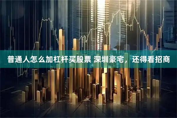 普通人怎么加杠杆买股票 深圳豪宅，还得看招商