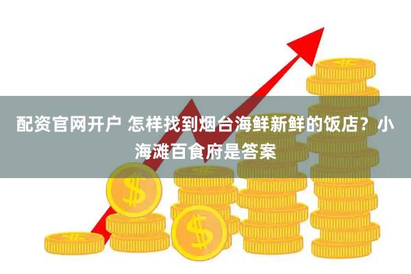 配资官网开户 怎样找到烟台海鲜新鲜的饭店？小海滩百食府是答案