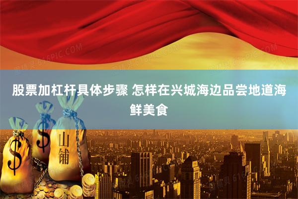股票加杠杆具体步骤 怎样在兴城海边品尝地道海鲜美食