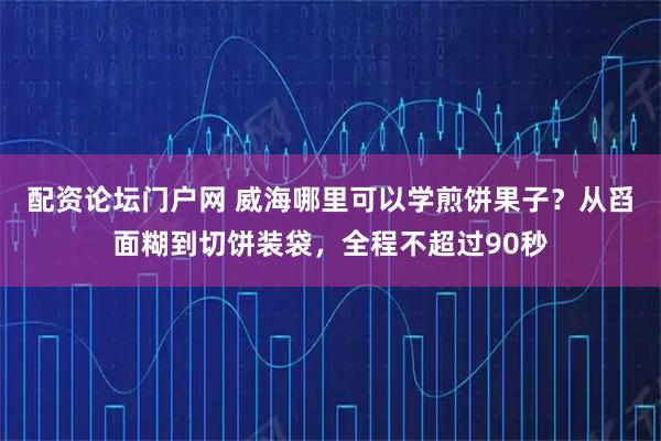 配资论坛门户网 威海哪里可以学煎饼果子？从舀面糊到切饼装袋，全程不超过90秒