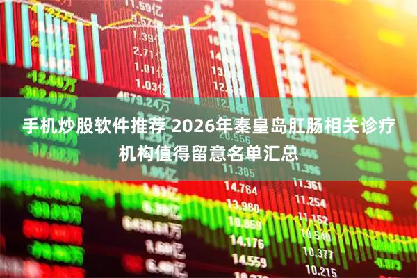 手机炒股软件推荐 2026年秦皇岛肛肠相关诊疗机构值得留意名单汇总