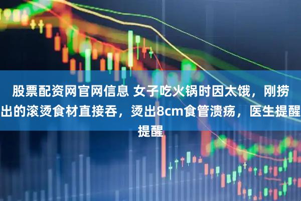 股票配资网官网信息 女子吃火锅时因太饿，刚捞出的滚烫食材直接吞，烫出8cm食管溃疡，医生提醒