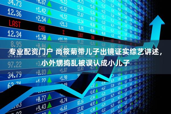 专业配资门户 尚筱菊带儿子出镜证实综艺讲述，小外甥捣乱被误认成小儿子