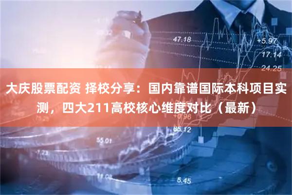 大庆股票配资 择校分享：国内靠谱国际本科项目实测，四大211高校核心维度对比（最新）
