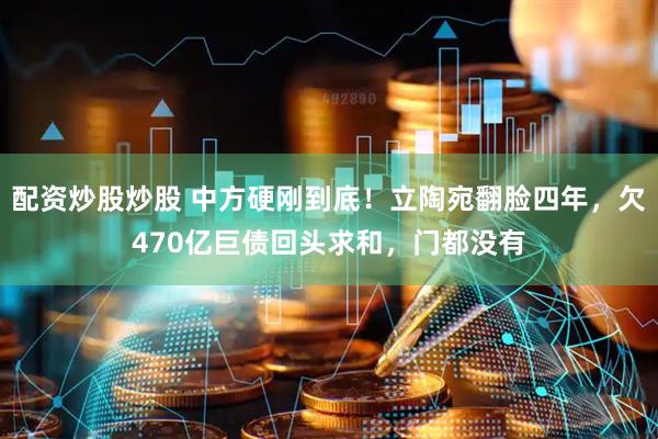 配资炒股炒股 中方硬刚到底！立陶宛翻脸四年，欠470亿巨债回头求和，门都没有