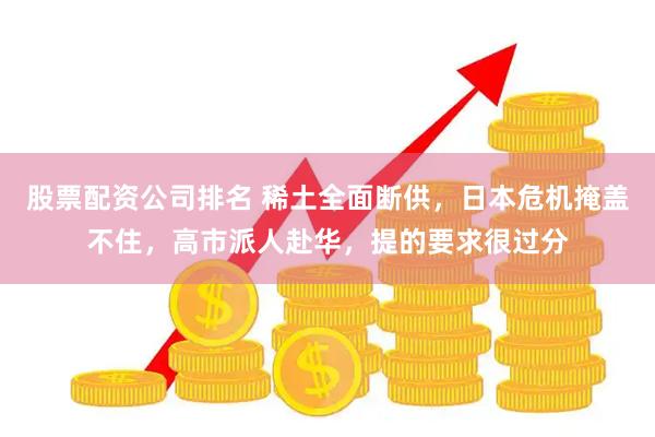 股票配资公司排名 稀土全面断供，日本危机掩盖不住，高市派人赴华，提的要求很过分
