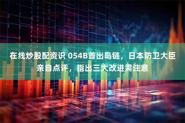在线炒股配资识 054B首出岛链，日本防卫大臣亲自点评，指出三大改进需注意