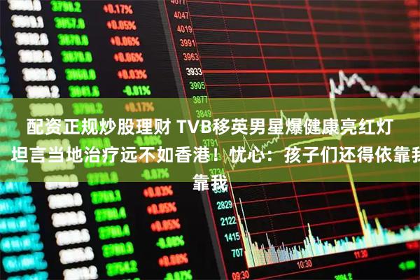 配资正规炒股理财 TVB移英男星爆健康亮红灯！坦言当地治疗远不如香港！忧心：孩子们还得依靠我