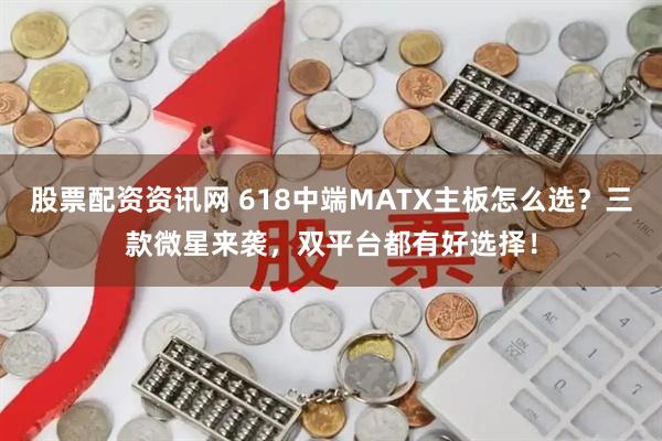 股票配资资讯网 618中端MATX主板怎么选？三款微星来袭，双平台都有好选择！