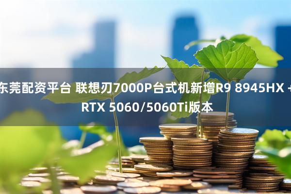 东莞配资平台 联想刃7000P台式机新增R9 8945HX + RTX 5060/5060Ti版本