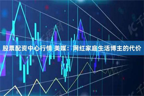 股票配资中心行情 美媒：网红家庭生活博主的代价