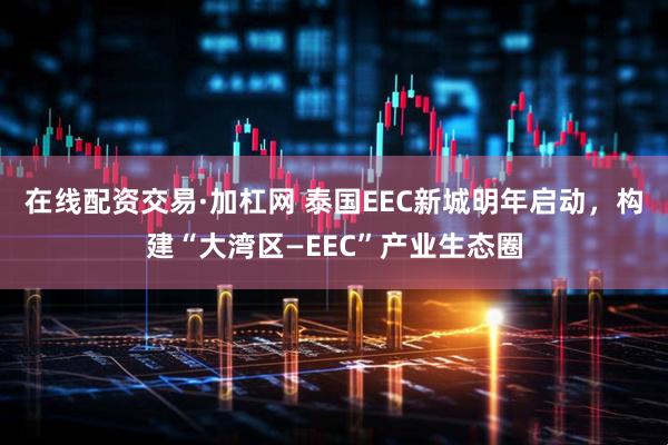 在线配资交易·加杠网 泰国EEC新城明年启动，构建“大湾区—EEC”产业生态圈