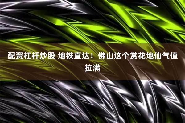 配资杠杆炒股 地铁直达！佛山这个赏花地仙气值拉满