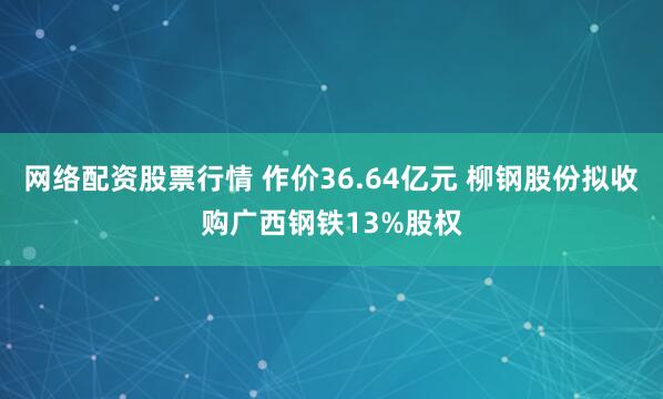 网络配资股票行情 作价36.64亿元 柳钢股份拟收购广西钢铁13%股权