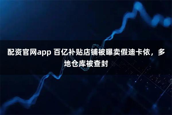 配资官网app 百亿补贴店铺被曝卖假迪卡侬，多地仓库被查封