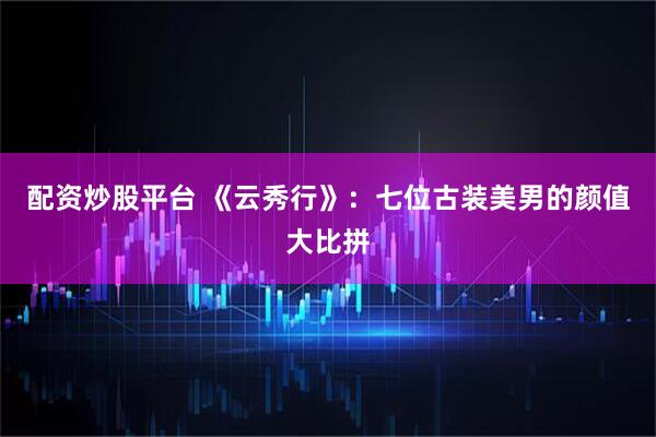 配资炒股平台 《云秀行》：七位古装美男的颜值大比拼