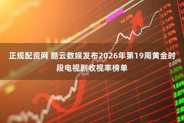 正规配资网 酷云数娱发布2026年第19周黄金时段电视剧收视率榜单