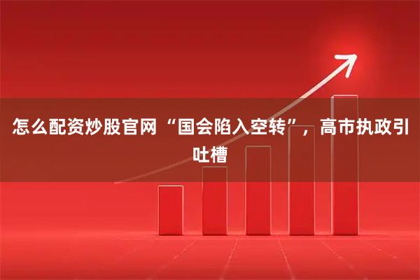 怎么配资炒股官网 “国会陷入空转”，高市执政引吐槽