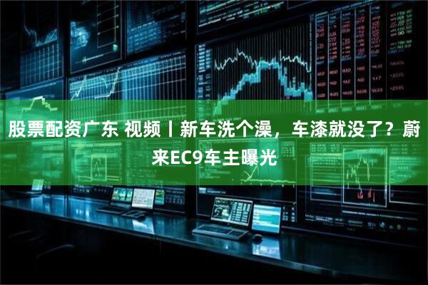 股票配资广东 视频丨新车洗个澡，车漆就没了？蔚来EC9车主曝光