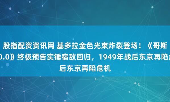 股指配资资讯网 基多拉金色光束炸裂登场！《哥斯拉-0.0》终极预告实锤宿敌回归，1949年战后东京再陷危机