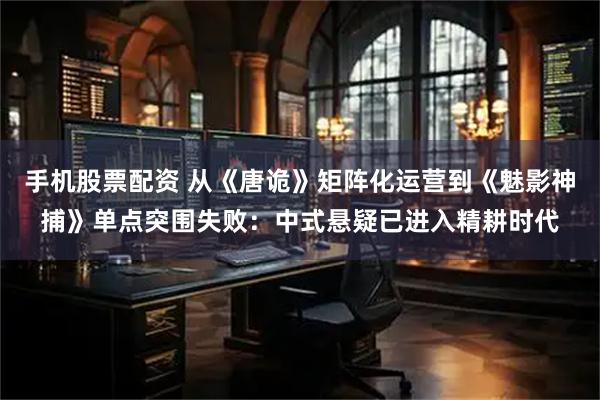 手机股票配资 从《唐诡》矩阵化运营到《魅影神捕》单点突围失败：中式悬疑已进入精耕时代