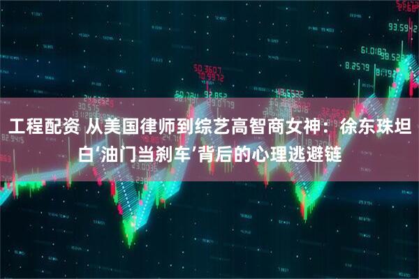 工程配资 从美国律师到综艺高智商女神：徐东珠坦白‘油门当刹车’背后的心理逃避链